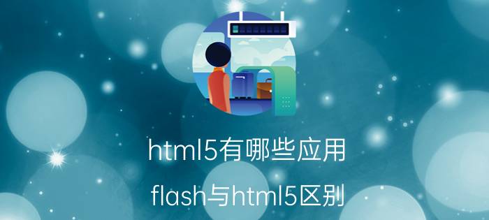 html5有哪些应用 flash与html5区别？